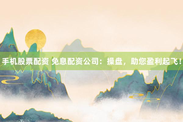手机股票配资 免息配资公司：操盘，助您盈利起飞！