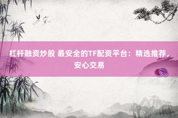 杠杆融资炒股 最安全的TF配资平台：精选推荐，安心交易