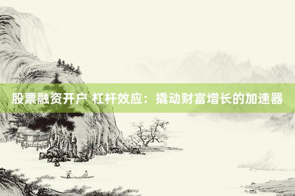 股票融资开户 杠杆效应：撬动财富增长的加速器