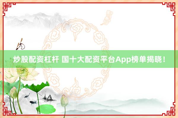 炒股配资杠杆 国十大配资平台App榜单揭晓！