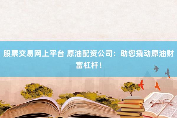 股票交易网上平台 原油配资公司：助您撬动原油财富杠杆！