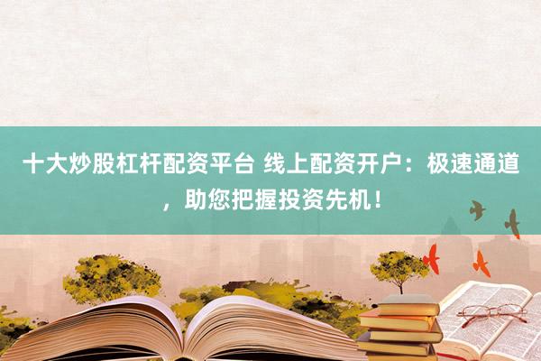 十大炒股杠杆配资平台 线上配资开户：极速通道，助您把握投资先机！