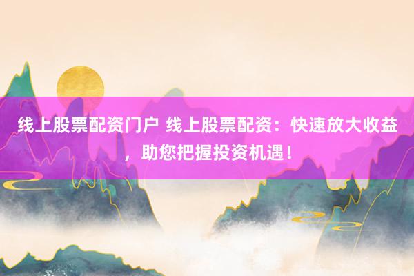 线上股票配资门户 线上股票配资：快速放大收益，助您把握投资机遇！