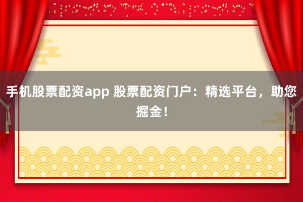 手机股票配资app 股票配资门户：精选平台，助您掘金！