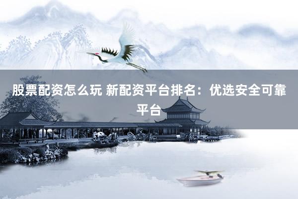 股票配资怎么玩 新配资平台排名：优选安全可靠平台
