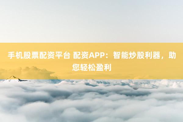 手机股票配资平台 配资APP：智能炒股利器，助您轻松盈利