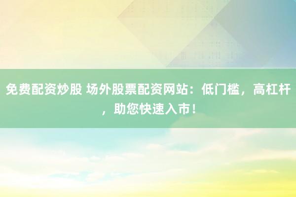 免费配资炒股 场外股票配资网站：低门槛，高杠杆，助您快速入市！