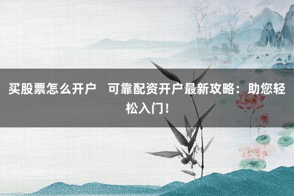 买股票怎么开户   可靠配资开户最新攻略：助您轻松入门！