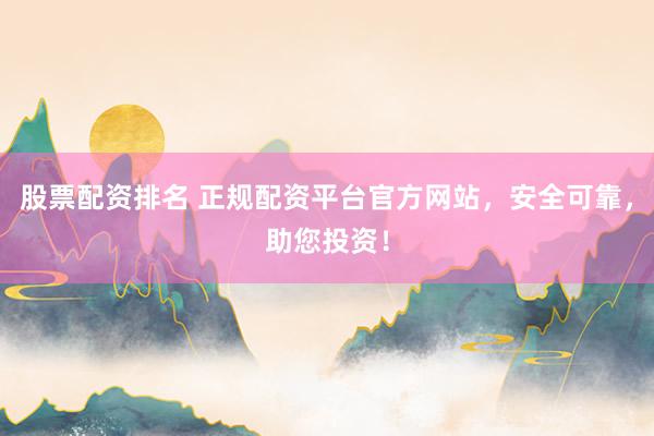 股票配资排名 正规配资平台官方网站，安全可靠，助您投资！