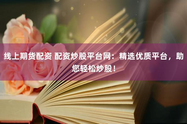 线上期货配资 配资炒股平台网：精选优质平台，助您轻松炒股！