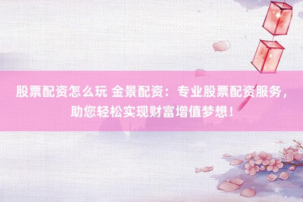 股票配资怎么玩 金景配资：专业股票配资服务，助您轻松实现财富增值梦想！