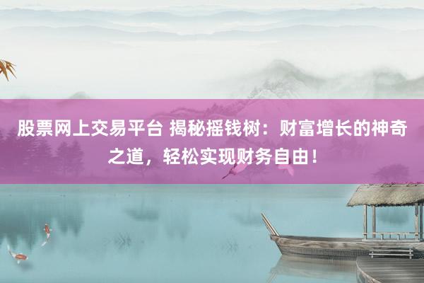 股票网上交易平台 揭秘摇钱树：财富增长的神奇之道，轻松实现财务自由！