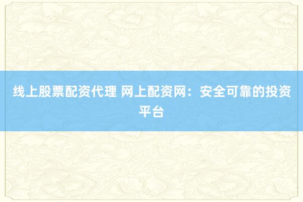 线上股票配资代理 网上配资网：安全可靠的投资平台