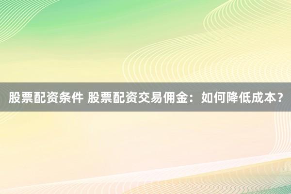 股票配资条件 股票配资交易佣金：如何降低成本？