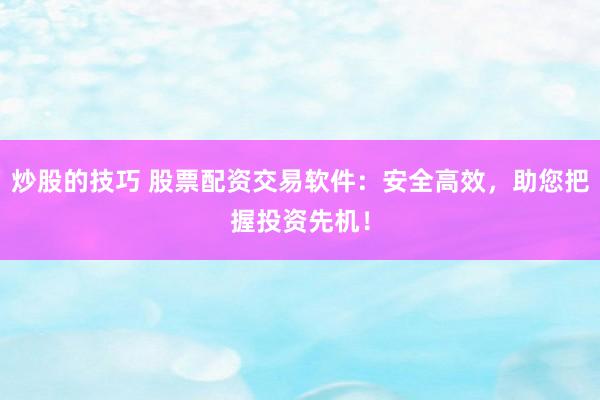 炒股的技巧 股票配资交易软件：安全高效，助您把握投资先机！