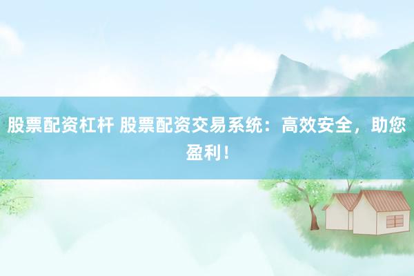 股票配资杠杆 股票配资交易系统：高效安全，助您盈利！