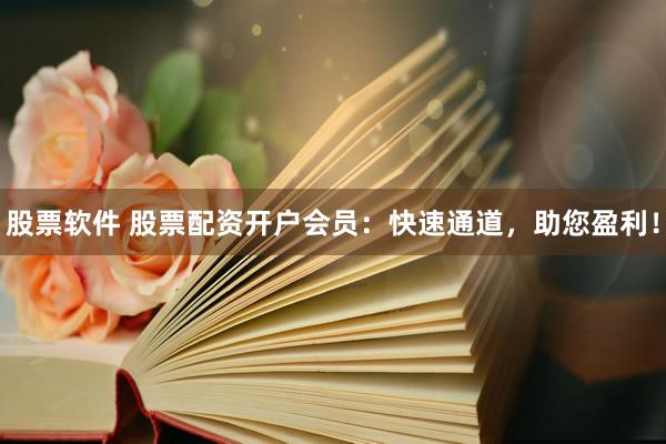 股票软件 股票配资开户会员：快速通道，助您盈利！