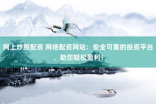 网上炒股配资 网络配资网站：安全可靠的投资平台，助您轻松盈利！