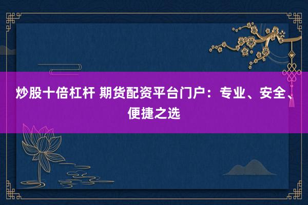 炒股十倍杠杆 期货配资平台门户:专业、安全、便捷之选