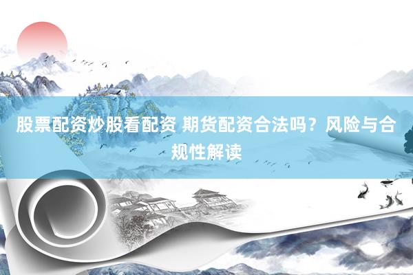 股票配资炒股看配资 期货配资合法吗？风险与合规性解读