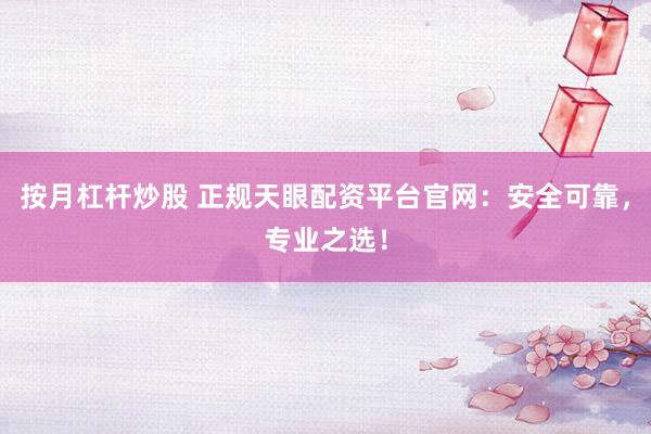 按月杠杆炒股 正规天眼配资平台官网：安全可靠，专业之选！