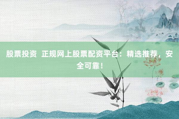 股票投资  正规网上股票配资平台：精选推荐，安全可靠！