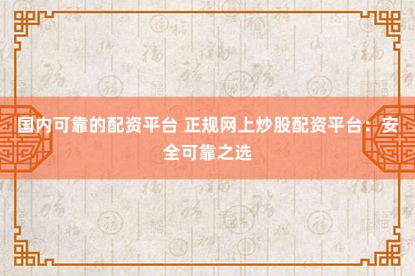 国内可靠的配资平台 正规网上炒股配资平台：安全可靠之选