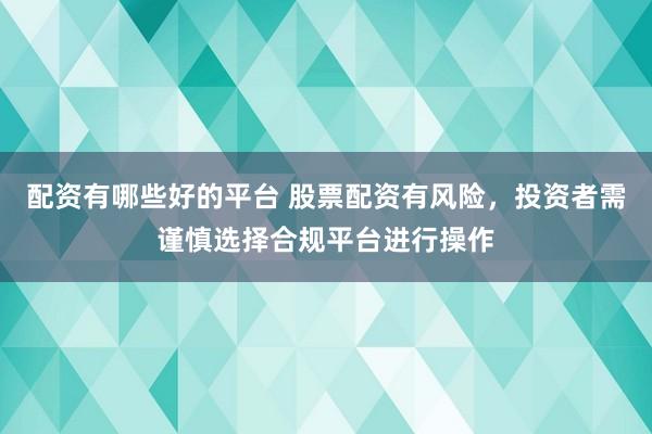 配资有哪些好的平台 股票配资有风险，投资者需谨慎选择合规平台进行操作