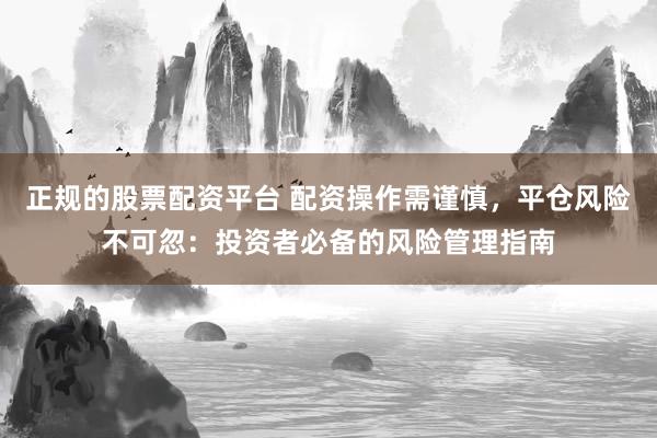 正规的股票配资平台 配资操作需谨慎,平仓风险不可忽:投资者必备的风险管理指南