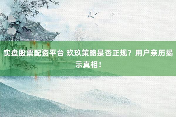 实盘股票配资平台 玖玖策略是否正规？用户亲历揭示真相！