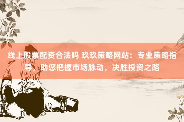 线上股票配资合法吗 玖玖策略网站：专业策略指导，助您把握市场脉动，决胜投资之路