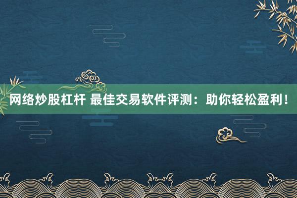 网络炒股杠杆 最佳交易软件评测：助你轻松盈利！