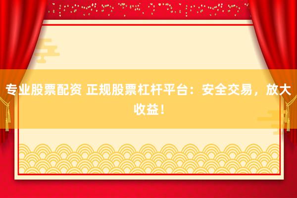 专业股票配资 正规股票杠杆平台：安全交易，放大收益！