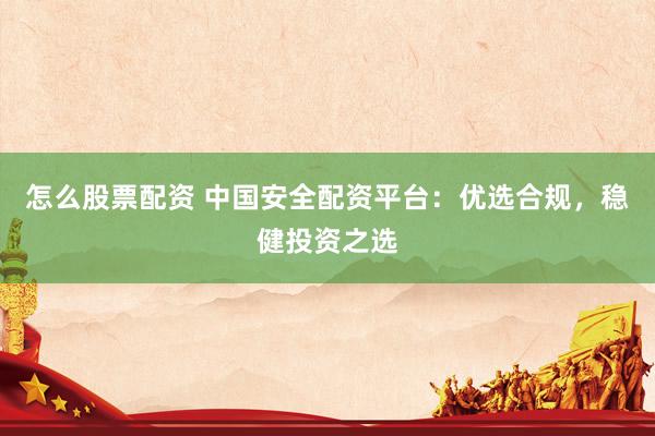 怎么股票配资 中国安全配资平台：优选合规，稳健投资之选
