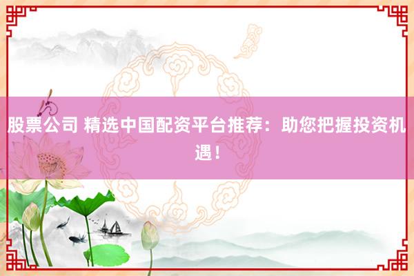 股票公司 精选中国配资平台推荐：助您把握投资机遇！