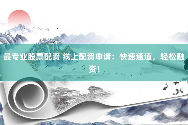 最专业股票配资 线上配资申请:快速通道,轻松融资!