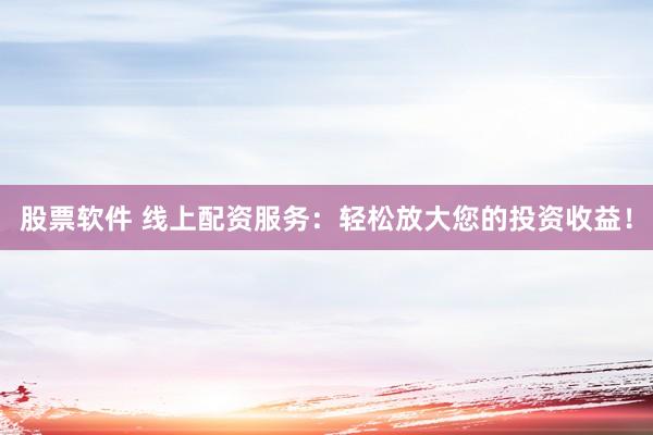 股票软件 线上配资服务:轻松放大您的投资收益!
