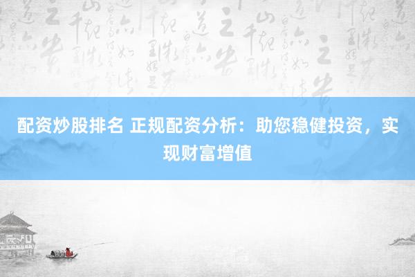 配资炒股排名 正规配资分析:助您稳健投资,实现财富增值