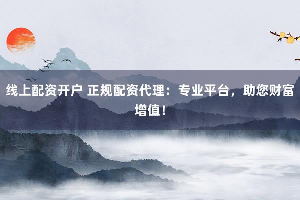 线上配资开户 正规配资代理：专业平台，助您财富增值！