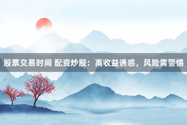 股票交易时间 配资炒股:高收益诱惑,风险需警惕