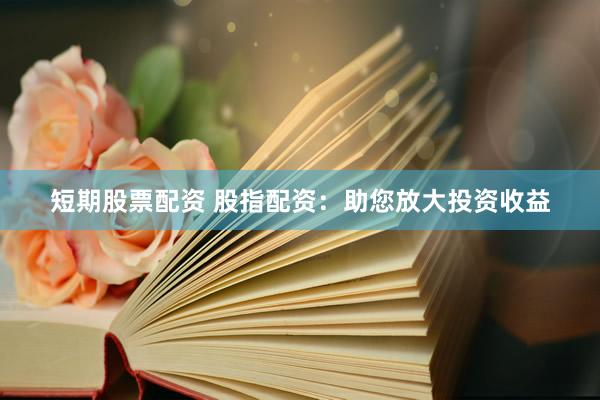 短期股票配资 股指配资：助您放大投资收益