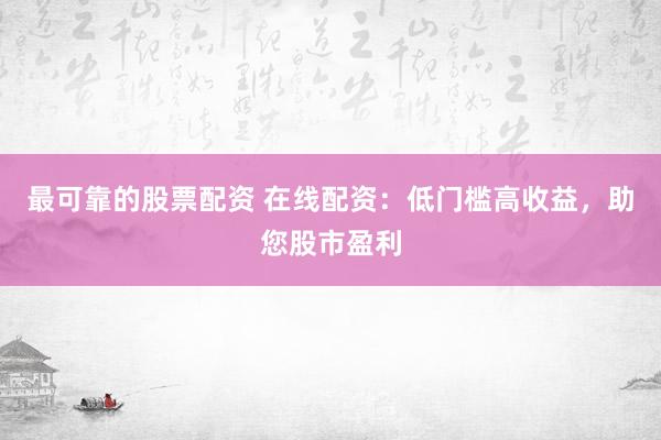 最可靠的股票配资 在线配资：低门槛高收益，助您股市盈利