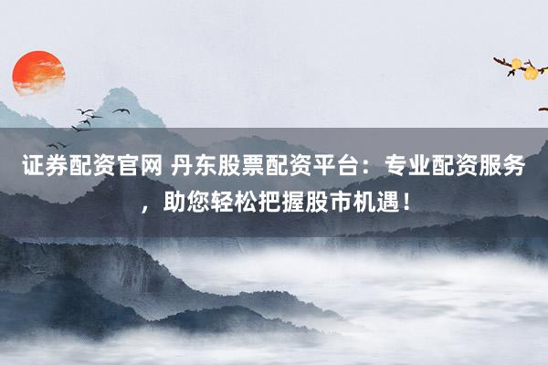 证券配资官网 丹东股票配资平台:专业配资服务,助您轻松把握股市机遇!