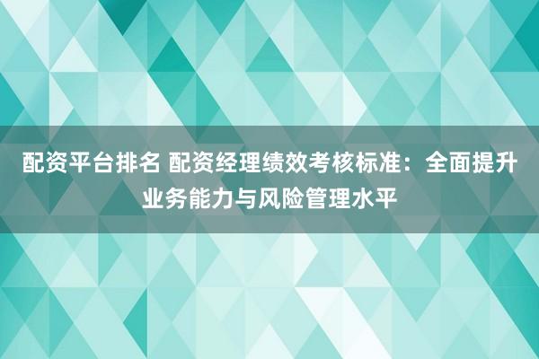 配资平台排名 配资经理绩效考核标准：全面提升业务能力与风险管理水平