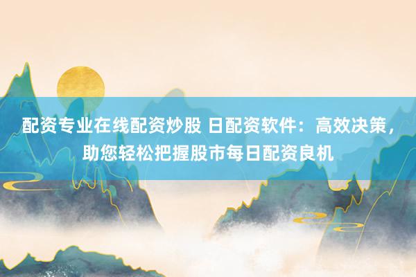 配资专业在线配资炒股 日配资软件：高效决策，助您轻松把握股市每日配资良机