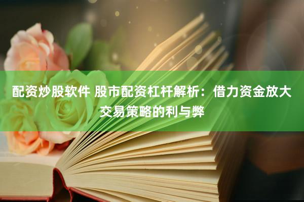 配资炒股软件 股市配资杠杆解析：借力资金放大交易策略的利与弊