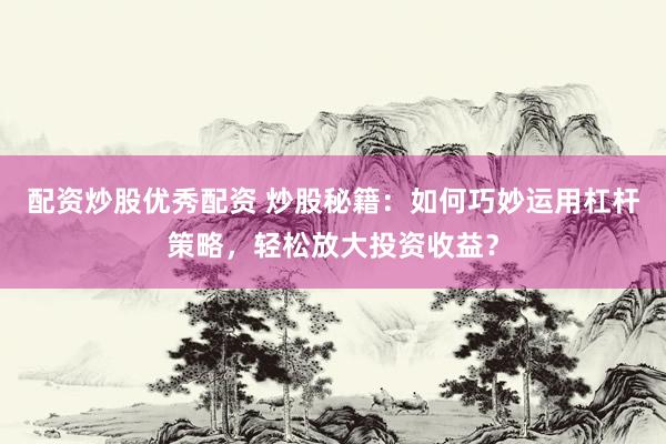配资炒股优秀配资 炒股秘籍:如何巧妙运用杠杆策略,轻松放大投资收益?