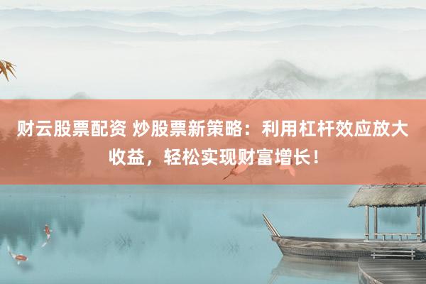 财云股票配资 炒股票新策略：利用杠杆效应放大收益，轻松实现财富增长！