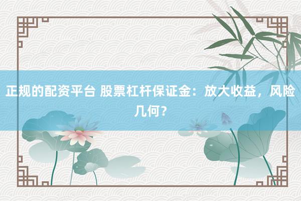 正规的配资平台 股票杠杆保证金：放大收益，风险几何？