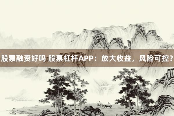 股票融资好吗 股票杠杆APP：放大收益，风险可控？